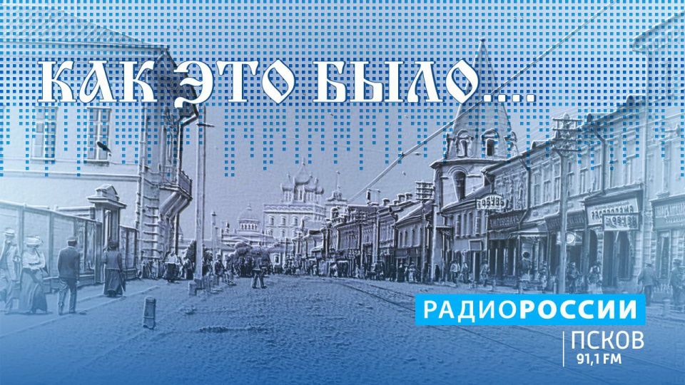 Новый выпуск программы "Как это было" слушайте сегодня на "Радио России-Псков" с 18:20