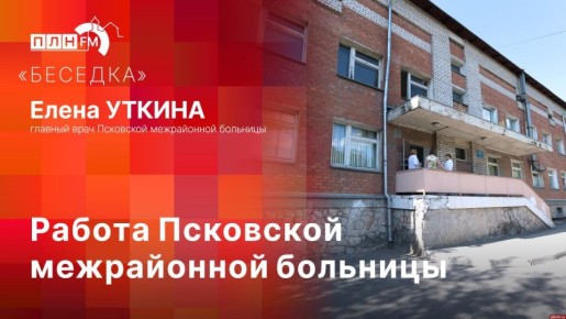 «Беседка»: Елена Уткина о работе Псковской межрайонной больницы